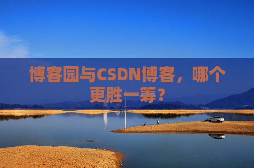 博客园与CSDN博客，哪个更胜一筹？